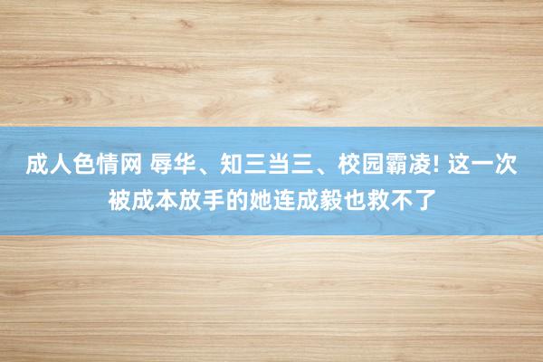 成人色情网 辱华、知三当三、校园霸凌! 这一次被成本放手的她连成毅也救不了