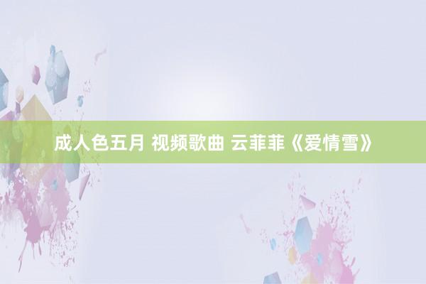 成人色五月 视频歌曲 云菲菲《爱情雪》
