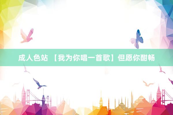 成人色站 【我为你唱一首歌】但愿你酣畅