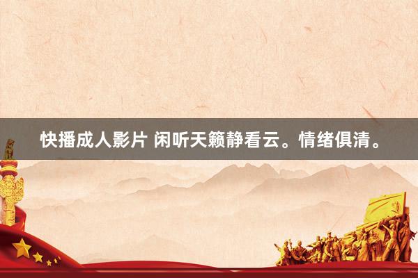 快播成人影片 闲听天籁静看云。情绪俱清。
